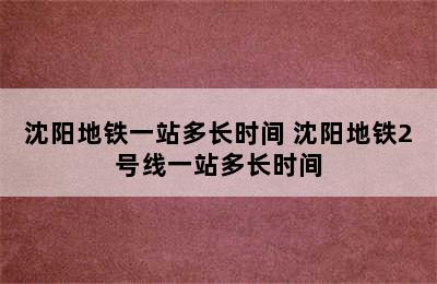 沈阳地铁一站多长时间 沈阳地铁2号线一站多长时间